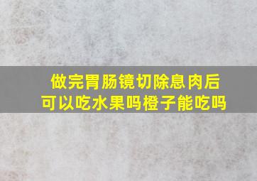 做完胃肠镜切除息肉后可以吃水果吗橙子能吃吗