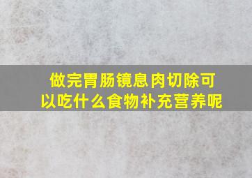 做完胃肠镜息肉切除可以吃什么食物补充营养呢