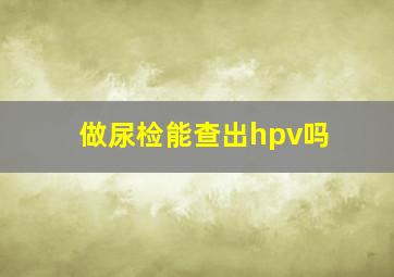 做尿检能查出hpv吗