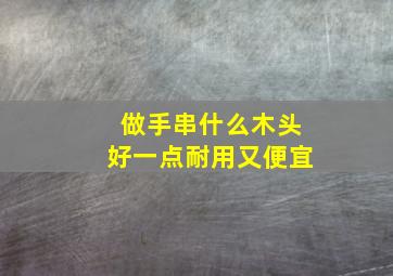 做手串什么木头好一点耐用又便宜