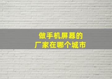 做手机屏幕的厂家在哪个城市