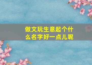 做文玩生意起个什么名字好一点儿呢