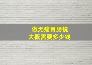 做无痛胃肠镜大概需要多少钱