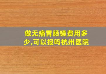 做无痛胃肠镜费用多少,可以报吗杭州医院