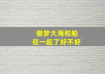 做梦大海和船在一起了好不好