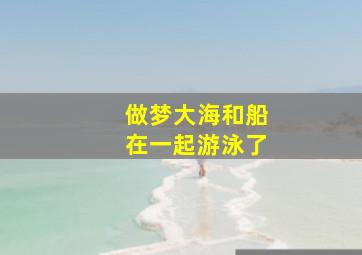 做梦大海和船在一起游泳了