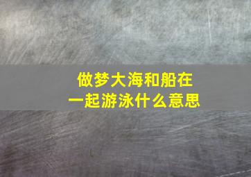 做梦大海和船在一起游泳什么意思