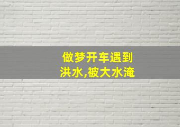 做梦开车遇到洪水,被大水淹