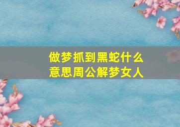 做梦抓到黑蛇什么意思周公解梦女人