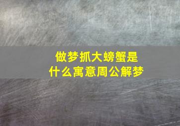 做梦抓大螃蟹是什么寓意周公解梦