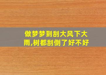 做梦梦到刮大风下大雨,树都刮倒了好不好