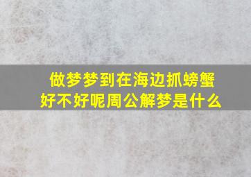 做梦梦到在海边抓螃蟹好不好呢周公解梦是什么