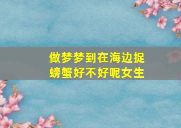 做梦梦到在海边捉螃蟹好不好呢女生