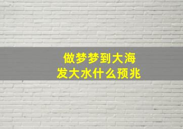 做梦梦到大海发大水什么预兆