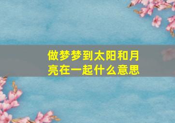 做梦梦到太阳和月亮在一起什么意思