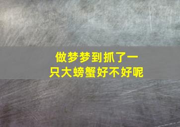 做梦梦到抓了一只大螃蟹好不好呢