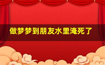 做梦梦到朋友水里淹死了