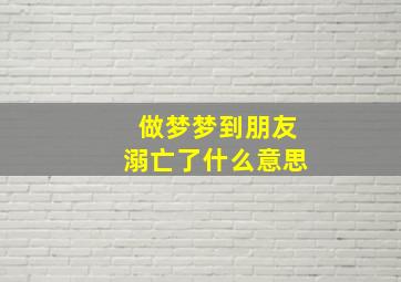 做梦梦到朋友溺亡了什么意思