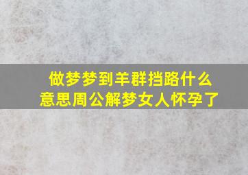 做梦梦到羊群挡路什么意思周公解梦女人怀孕了