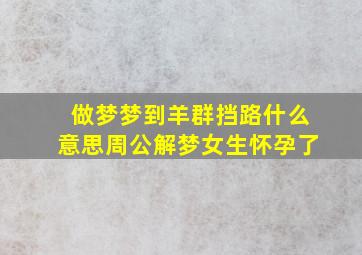 做梦梦到羊群挡路什么意思周公解梦女生怀孕了