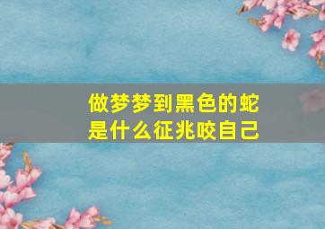 做梦梦到黑色的蛇是什么征兆咬自己