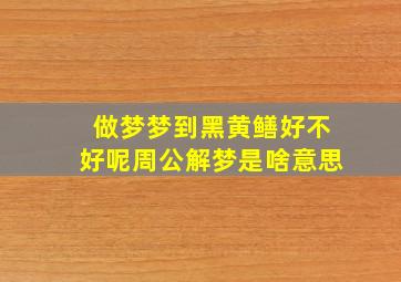 做梦梦到黑黄鳝好不好呢周公解梦是啥意思