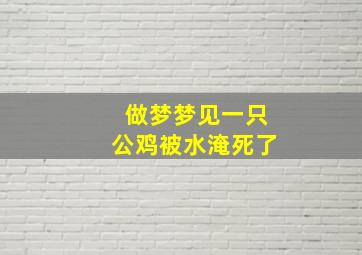 做梦梦见一只公鸡被水淹死了