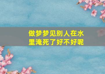 做梦梦见别人在水里淹死了好不好呢