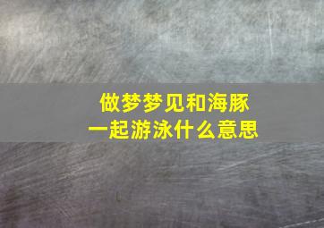 做梦梦见和海豚一起游泳什么意思