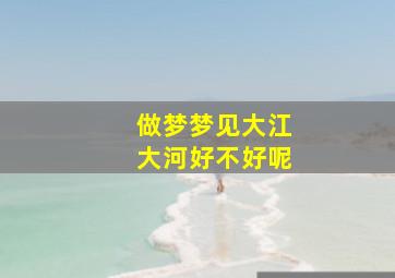 做梦梦见大江大河好不好呢