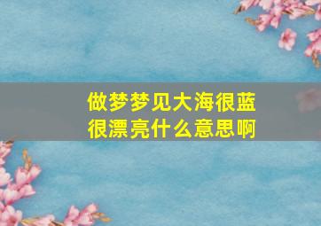 做梦梦见大海很蓝很漂亮什么意思啊