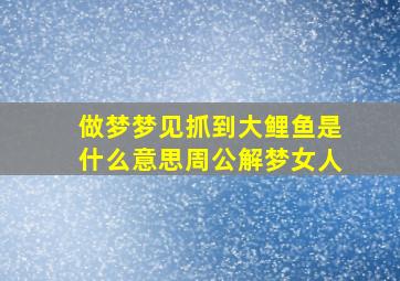 做梦梦见抓到大鲤鱼是什么意思周公解梦女人