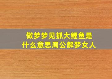 做梦梦见抓大鲤鱼是什么意思周公解梦女人