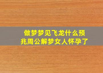 做梦梦见飞龙什么预兆周公解梦女人怀孕了