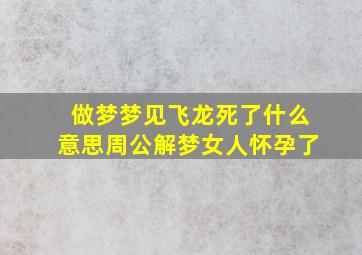 做梦梦见飞龙死了什么意思周公解梦女人怀孕了