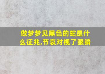 做梦梦见黑色的蛇是什么征兆,节哀对视了眼睛