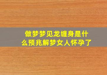 做梦梦见龙缠身是什么预兆解梦女人怀孕了