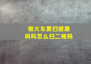 做火车要扫健康码吗怎么扫二维码