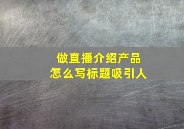 做直播介绍产品怎么写标题吸引人