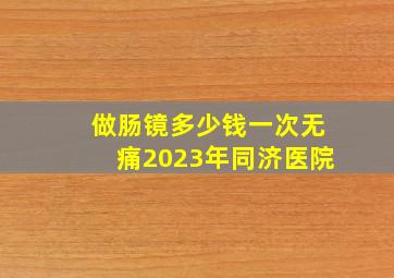 做肠镜多少钱一次无痛2023年同济医院