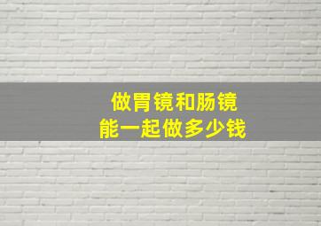 做胃镜和肠镜能一起做多少钱