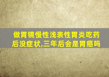 做胃镜慢性浅表性胃炎吃药后没症状,三年后会是胃癌吗