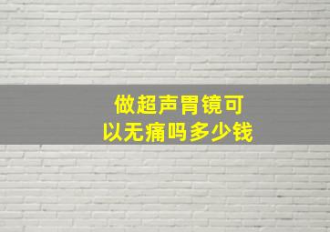 做超声胃镜可以无痛吗多少钱