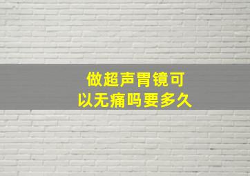 做超声胃镜可以无痛吗要多久