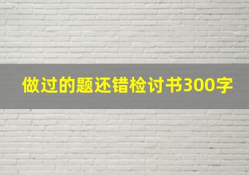 做过的题还错检讨书300字