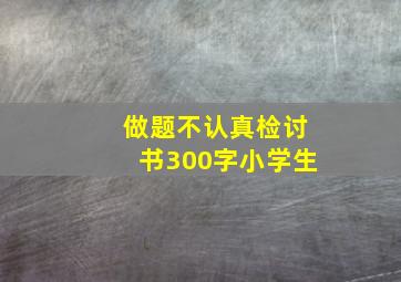 做题不认真检讨书300字小学生