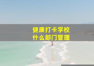 健康打卡学校什么部门管理