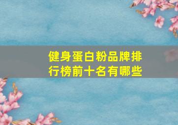 健身蛋白粉品牌排行榜前十名有哪些