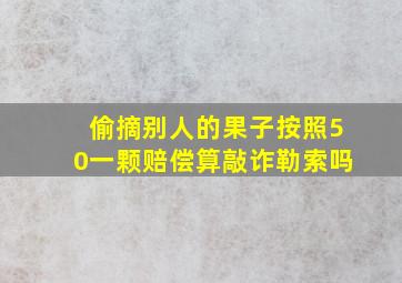 偷摘别人的果子按照50一颗赔偿算敲诈勒索吗