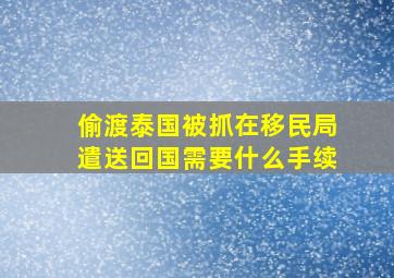 偷渡泰国被抓在移民局遣送回国需要什么手续